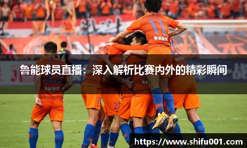 鲁能球员直播：深入解析比赛内外的精彩瞬间